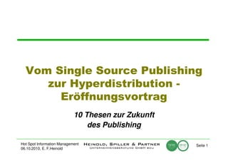 Vom Single Source Publishing
     zur Hyperdistribution -
       Eröffnungsvortrag
                            10 Thesen zur Zukunft
                                des Publishing

Hot Spot Information Management                     Seite 1
06.10.2010, E. F.Heinold
 