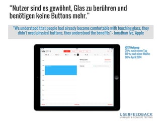 “Nutzer sind es gewöhnt, Glas zu berühren und
benötigen keine Buttons mehr.”
“We understood that people had already become comfortable with touching glass, they
didn't need physical buttons, they understood the benefits” – Jonathan Ive, Apple
iOS7 Nutzung:
35% nach einem Tag
60 % nach einer Woche
90% April 2014
 