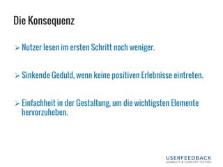 Die Konsequenz
Ø Nutzer lesen im ersten Schritt noch weniger.
Ø Sinkende Geduld, wenn keine positiven Erlebnisse eintreten.
Ø Einfachheit in der Gestaltung, um die wichtigsten Elemente
hervorzuheben.
 