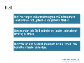 Fazit
Die Erwartungen und Anforderungen der Kunden ändern
sich kontinuierlich, getrieben von globalen Marken.
Besonders im Jahr 2014 befinden wir uns im Umbruch von
Desktop zu Mobile.
Die Prozesse sind bekannt, man muss sie nur “leben” bzw.
beim Dienstleister einfordern.
 