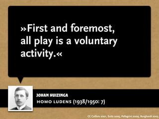 Johan Huizinga
»First and foremost,
all play is a voluntary
activity.«
homo ludens (1938/1950: 7)
Cf. Caillois 2001, Suits 2005, Pellegrini 2009, Burghardt 2005
 