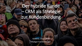 Der hybride Kunde
– CRM als Strategie
zur Kundenbindung
Koblenz, 13.12.2019
Rüdiger Frankenberger
 