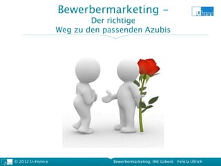 Bewerbermarketing -
                          Der richtige
                  Weg zu den passenden Azubis




© 2012 U-Form:e                Bewerbermarketing, IHK Lübeck Felicia Ullrich
 