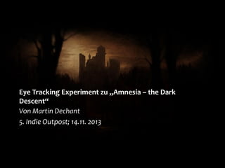 Eye Tracking Experiment zu „Amnesia – the Dark
Descent“
Von Martin Dechant
5. Indie Outpost; 14.11. 2013

 