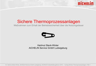 Dr. Hartmut Steck-Winter, AICHELIN Service GmbH Ludwigsburg: AICHELIN Instandhaltungsforum 2010 – Vortrag Sichere Thermoprozessanlagen, Folie 1
Sichere Thermoprozessanlagen
Maßnahmen zum Erhalt der Betriebssicherheit über die Nutzungsdauer
Hartmut Steck-Winter
AICHELIN Service GmbH Ludwigsburg
 