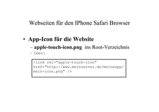 Webseiten für den IPhone Safari Browser

• App-Icon für die Website
  – apple-touch-icon.png ins Root-Verzeichnis
  – Oder:

   <link rel="apple-touch-icon"
   href="http://www.meinserver.de/meineapp/
   mein-icon.png" />
 