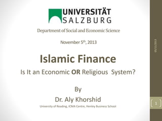 DepartmentofSocialandEconomicScience
November5th,2013
Islamic Finance
Is It an Economic OR Religious System?
By
Dr. Aly Khorshid
University of Reading, ICMA Centre, Henley Business School
1
05/11/2013
 