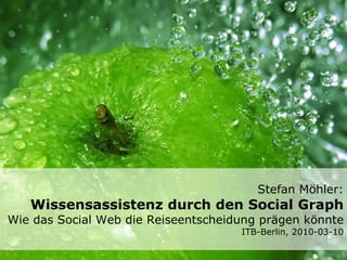 Stefan Möhler: Wissensassistenz durch den Social Graph Wie das Social Web die Reiseentscheidung prägen könnte ITB-Berlin, 2010-03-10 