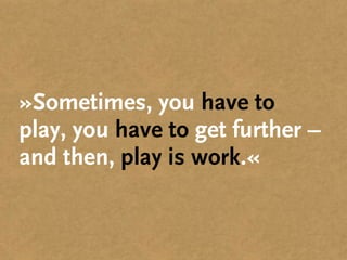»Sometimes, you have to
play, you have to get further –
and then, play is work.«
 