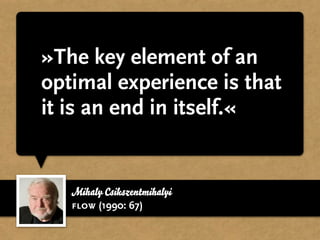 »The key element of an
optimal experience is that
it is an end in itself.«


   Mihaly Csikszentmihalyi
   flow (1990: 67)
 