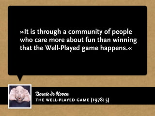»It is through a community of people
who care more about fun than winning
that the Well-Played game happens.«




    Bernie de Koven
    the well-played game (1978: 5)
 