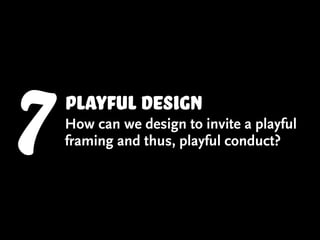 7   Playful design
    How can we design to invite a playful
    framing and thus, playful conduct?
 