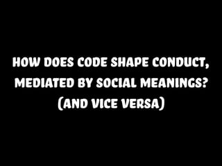 how does code shape conduct,
mediated by social meanings?
      (and vice versa)
 