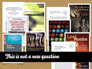 Sociotechnical systems
                    Information ecologies
                    Situated action
                    Embodied interaction
                    Social contextures
                    ...

This is not a new question
 