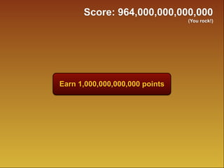 Score: 964,000,000,000,000
                                (You rock!)




Earn 1,000,000,000,000 points
 