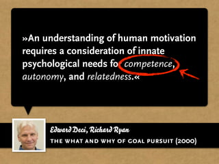 »An understanding of human motivation
requires a consideration of innate
psychological needs for competence,
autonomy, and relatedness.«




     Edward Deci, Richard Ryan
     the what and why of goal pursuit (2000)
 