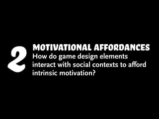 2   motivational affordances
    How do game design elements
    interact with social contexts to afford
    intrinsic motivation?
 