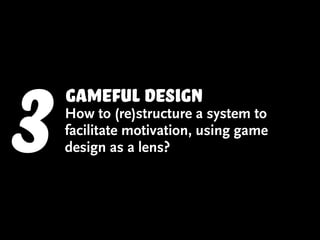 3   gameful design
    How to (re)structure a system to
    facilitate motivation, using game
    design as a lens?
 