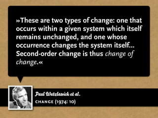 »These are two types of change: one that
occurs within a given system which itself
remains unchanged, and one whose
occurrence changes the system itself…
Second-order change is thus change of
change.«



      Paul Watzlawick et al.
      change (1974: 10)
 