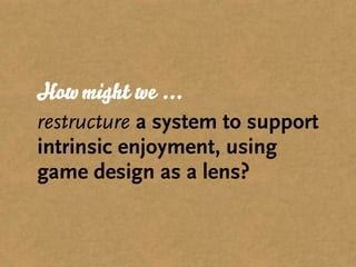How might we ...
restructure a system to support
intrinsic enjoyment, using
game design as a lens?
 