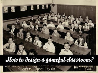 http://www.ﬂickr.com/photos/mike52ad/4675696269
               How to design a gameful classroom?
 