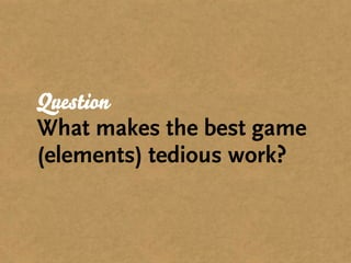 Question
What makes the best game
(elements) tedious work?
 