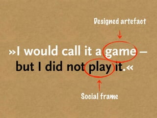 Designed artefact



»I would call it a game –
 but I did not play it.«

             Social frame
 