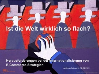 Ist die Welt wirklich so flach?




Herausforderungen bei der Internationalisierung von
E-Commerce Strategien
                                   Andreas Schwend, 12.04.2011
                                               Thanks to flickr http://heretakis.com
 