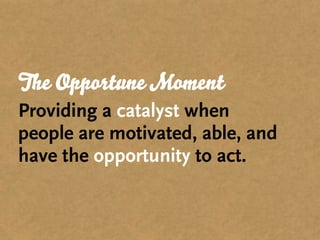 The Opportune Moment
Providing a catalyst when
people are motivated, able, and
have the opportunity to act.
 