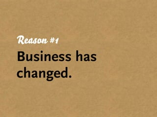 Reason #1
Business has
changed.
 