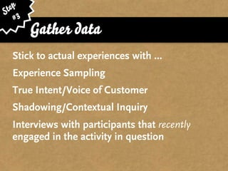 ep
St 3
   #
       Gather data
  Stick to actual experiences with ...
  Experience Sampling
  True Intent/Voice of Customer
  Shadowing/Contextual Inquiry
  Interviews with participants that recently
  engaged in the activity in question
 