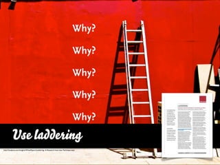 Why?

                                                                                  Why?

                                                                                  Why?

                                                                                  Why?

                                                                                  Why?
          Use laddering
          Laddering
http://madpow.com/Insights/WhitePapers/Laddering--A-Research-Interview-Technique.aspx
 