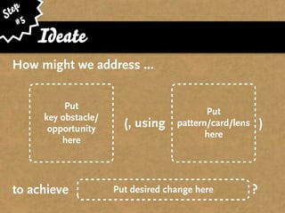 ep
St 5
   #
       Ideate
 How might we address ...


            Put
                                            Put
       key obstacle/
        opportunity      (, using    pattern/card/lens       )
                                            here
           here




 to achieve            Put desired change here           ?
 