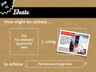 ep
St 5
   #
       Ideate
 How might we address ...


            Put
                                            Put
       key obstacle/
        opportunity      (, using    pattern/card/lens       )
                                            here
           here




 to achieve            Put desired change here           ?
 