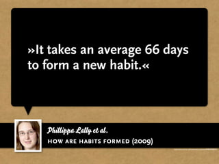 »It takes an average 66 days
to form a new habit.«



   Phillippa Lally et al.
   how are habits formed (2009)
                                  http://www.ucl.ac.uk/news/news-articles/0908/09080401
 