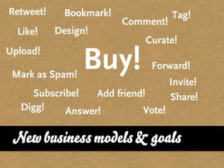 Retweet!     Bookmark!              Tag!
                         Comment!
  Like!    Design!
                             Curate!
Upload!

 Mark as Spam!
                 Buy!         Forward!
                                    Invite!
     Subscribe!   Add friend!       Share!
   Digg!    Answer!         Vote!

 New business models & goals
 