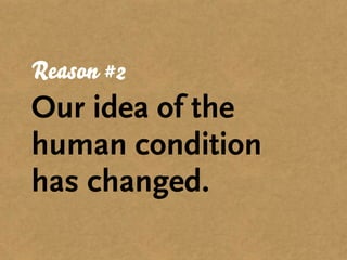 Reason #2
Our idea of the
human condition
has changed.
 