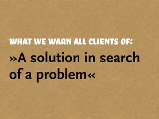 what we warn all clients of:
»A solution in search
of a problem«
 