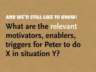and we‘d still like to know:
What are the relevant
motivators, enablers,
triggers for Peter to do
X in situation Y?
 