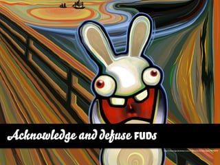 Acknowledge and defuse FUDs
                              http://misteringo.deviantart.com/art/Bunnies-Scream-Again-79745974
 
