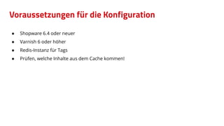Voraussetzungen für die Konfiguration
● Shopware 6.4 oder neuer
● Varnish 6 oder höher
● Redis-Instanz für Tags
● Prüfen, welche Inhalte aus dem Cache kommen!
 