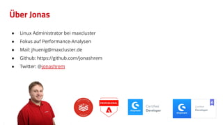 Über Jonas
● Linux Administrator bei maxcluster
● Fokus auf Performance-Analysen
● Mail: jhuenig@maxcluster.de
● Github: https://github.com/jonashrem
● Twitter: @jonashrem
 