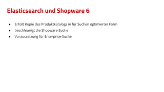 ● Erhält Kopie des Produktkatalogs in für Suchen optimierter Form
● beschleunigt die Shopware-Suche
● Voraussetzung für Enterprise-Suche
Elasticsearch und Shopware 6
 