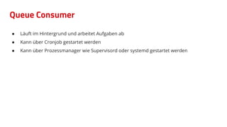 Queue Consumer
● Läuft im Hintergrund und arbeitet Aufgaben ab
● Kann über Cronjob gestartet werden
● Kann über Prozessmanager wie Supervisord oder systemd gestartet werden
 