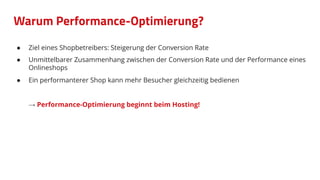 Warum Performance-Optimierung?
● Ziel eines Shopbetreibers: Steigerung der Conversion Rate
● Unmittelbarer Zusammenhang zwischen der Conversion Rate und der Performance eines
Onlineshops
● Ein performanterer Shop kann mehr Besucher gleichzeitig bedienen
→ Performance-Optimierung beginnt beim Hosting!
 