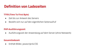 TTFB (Time To First Byte)
● Zeit bis zur Antwort des Servers
● Bezieht sich nur auf den eigentlichen Seitenaufruf
PHP-Ausführungszeit
● Ausführungszeit der Anwendung auf dem Server (ohne Netzwerk)
Gesamtladezeit
● Enthält Bilder, Javascript & CSS
Definition von Ladezeiten
 