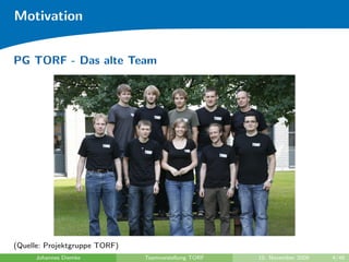 Motivation


PG TORF - Das alte Team




(Quelle: Projektgruppe TORF)
     Johannes Diemke           Teamvorstellung TORF   10. November 2009   4/48
 