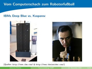 Vom Computerschach zum Roboterfußball


IBMs Deep Blue vs. Kasparov




(Quellen: http://www.ibm.com/ & http://www.theinsider.com/)
     Johannes Diemke             Teamvorstellung TORF         10. November 2009   6/48
 