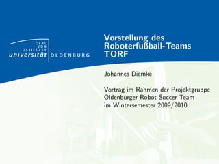 CARL
            Vorstellung des
      VON
OSSIETZKY
            Roboterfußball-Teams
            TORF

            Johannes Diemke

            Vortrag im Rahmen der Projektgruppe
            Oldenburger Robot Soccer Team
            im Wintersemester 2009/2010
 