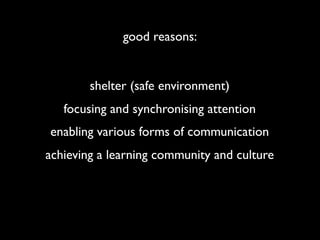 good reasons:


        shelter (safe environment)
   focusing and synchronising attention
enabling various forms of commu...